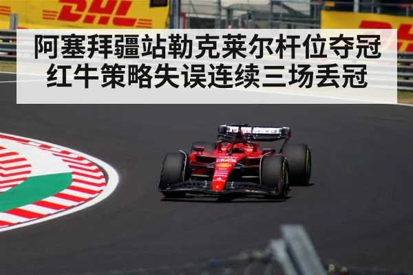 阿塞拜疆站勒克莱尔杆位夺冠红牛策略失误连续三场丢冠