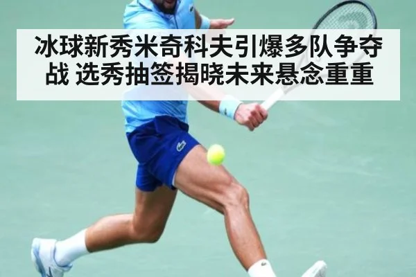 冰球新秀米奇科夫引爆多队争夺战 选秀抽签揭晓未来悬念重重