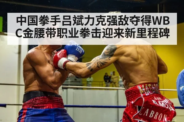 中国拳手吕斌力克强敌夺得WBC金腰带职业拳击迎来新里程碑