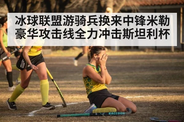 冰球联盟游骑兵换来中锋米勒 豪华攻击线全力冲击斯坦利杯