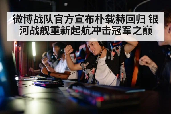 微博战队官方宣布朴载赫回归 银河战舰重新起航冲击冠军之巅