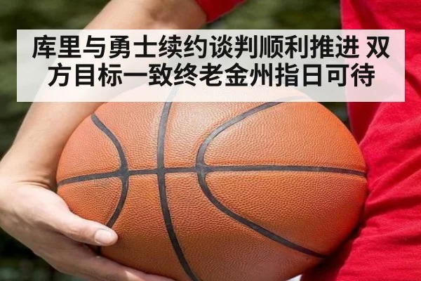 库里与勇士续约谈判顺利推进 双方目标一致终老金州指日可待