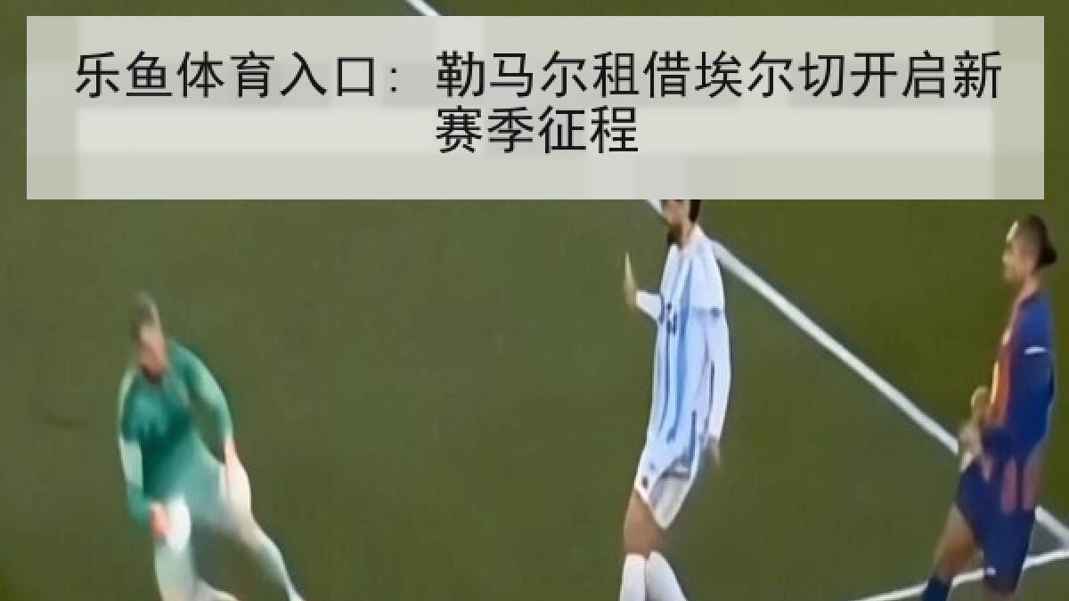 乐鱼体育入口: 勒马尔租借埃尔切开启新赛季征程 乐鱼体育入口: 勒马尔租借埃尔切开启新赛季征程