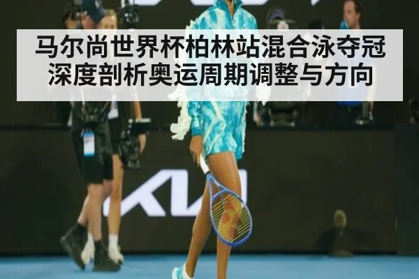 马尔尚世界杯柏林站混合泳夺冠深度剖析奥运周期调整与方向