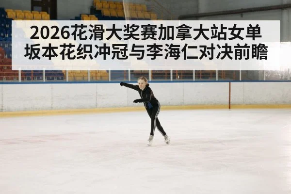 2026花滑大奖赛加拿大站女单坂本花织冲冠与李海仁对决前瞻