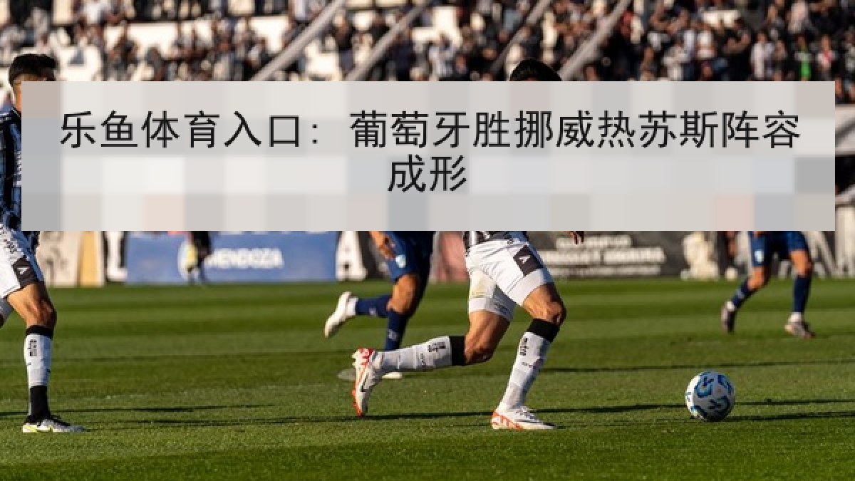 乐鱼体育入口: 葡萄牙胜挪威热苏斯阵容成形